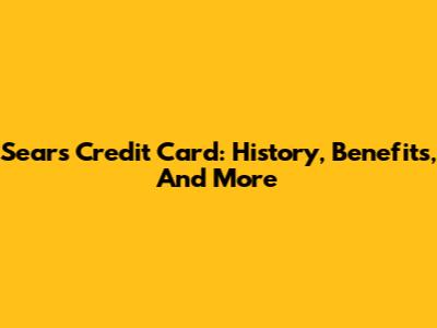 Sears Credit Card: History, Benefits, And More