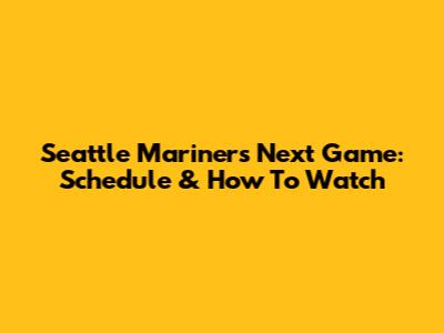 Seattle Mariners Next Game: Schedule & How To Watch