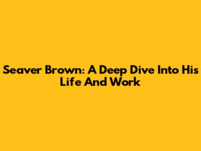 Seaver Brown: A Deep Dive Into His Life And Work
