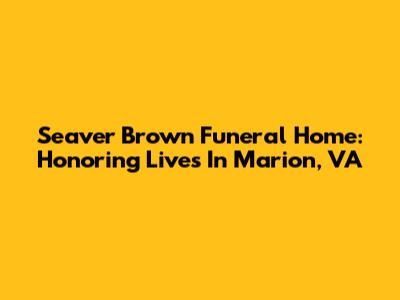 Seaver Brown Funeral Home: Honoring Lives In Marion, VA