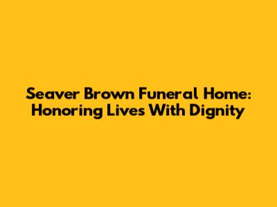 Seaver Brown Funeral Home: Honoring Lives With Dignity