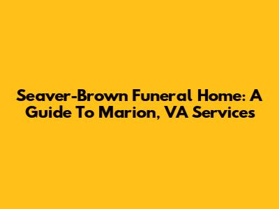 Seaver-Brown Funeral Home: A Guide To Marion, VA Services