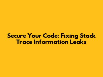 Secure Your Code: Fixing Stack Trace Information Leaks
