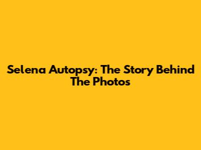 Selena Autopsy: The Story Behind The Photos
