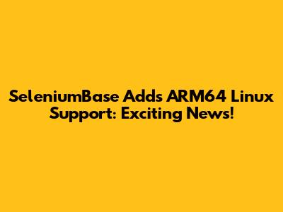 SeleniumBase Adds ARM64 Linux Support: Exciting News!