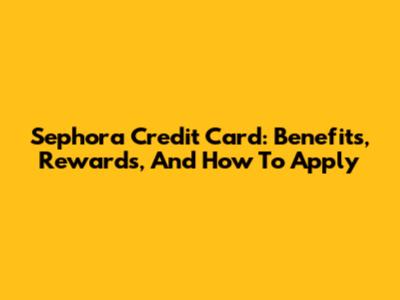 Sephora Credit Card: Benefits, Rewards, And How To Apply