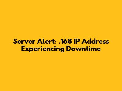 Server Alert: .168 IP Address Experiencing Downtime