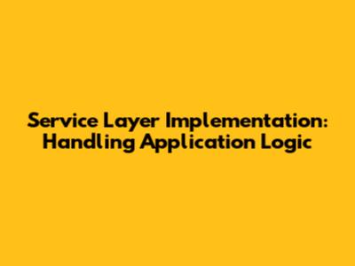 Service Layer Implementation: Handling Application Logic