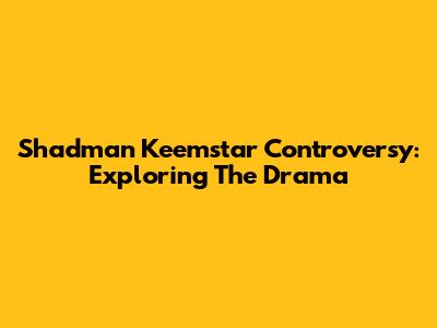 Shadman Keemstar Controversy: Exploring The Drama