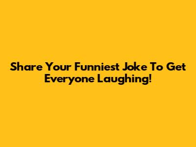 Share Your Funniest Joke To Get Everyone Laughing!