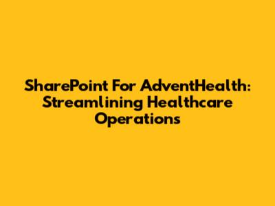 SharePoint For AdventHealth: Streamlining Healthcare Operations
