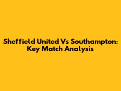 Sheffield United Vs Southampton: Key Match Analysis