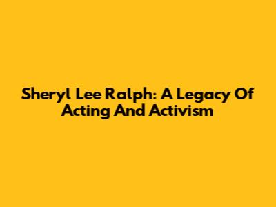 Sheryl Lee Ralph: A Legacy Of Acting And Activism