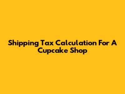 Shipping Tax Calculation For A Cupcake Shop