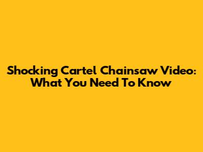 Shocking Cartel Chainsaw Video: What You Need To Know