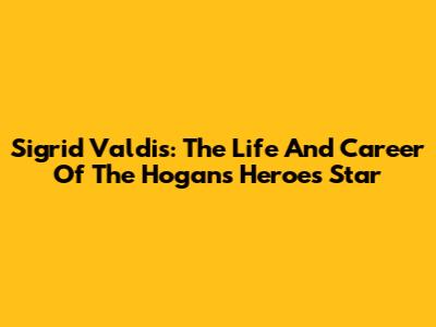 Sigrid Valdis: The Life And Career Of The Hogan's Heroes Star