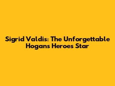 Sigrid Valdis: The Unforgettable 'Hogan's Heroes' Star