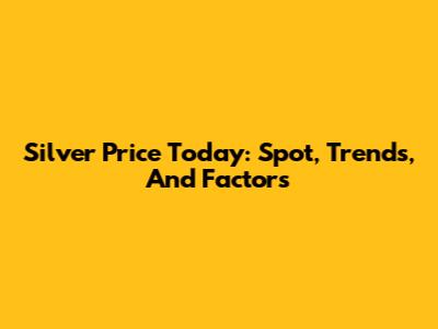 Silver Price Today: Spot, Trends, And Factors