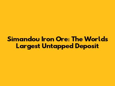 Simandou Iron Ore: The World's Largest Untapped Deposit