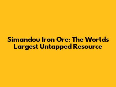 Simandou Iron Ore: The World's Largest Untapped Resource