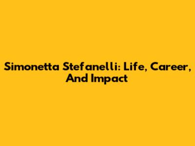 Simonetta Stefanelli: Life, Career, And Impact