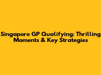 Singapore GP Qualifying: Thrilling Moments & Key Strategies