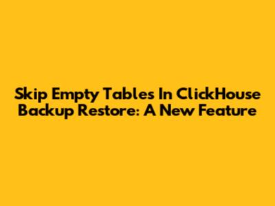Skip Empty Tables In ClickHouse Backup Restore: A New Feature