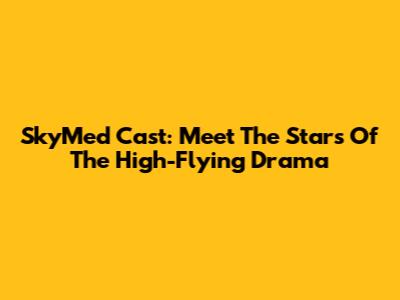 SkyMed Cast: Meet The Stars Of The High-Flying Drama