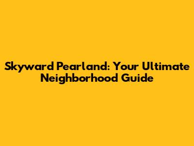Skyward Pearland: Your Ultimate Neighborhood Guide