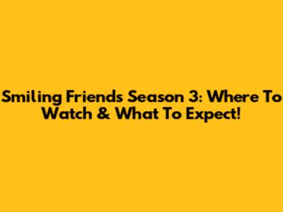 Smiling Friends Season 3: Where To Watch & What To Expect!