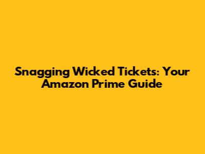 Snagging Wicked Tickets: Your Amazon Prime Guide