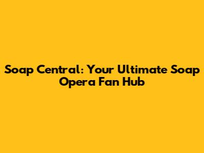 Soap Central: Your Ultimate Soap Opera Fan Hub