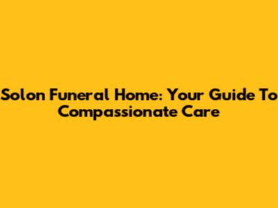 Solon Funeral Home: Your Guide To Compassionate Care