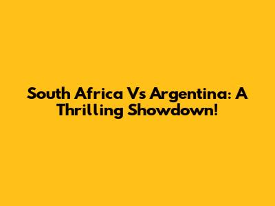 South Africa Vs Argentina: A Thrilling Showdown!