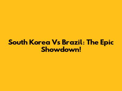 South Korea Vs Brazil: The Epic Showdown!