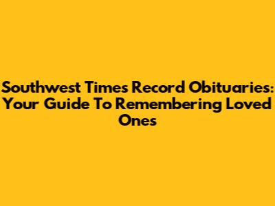 Southwest Times Record Obituaries: Your Guide To Remembering Loved Ones