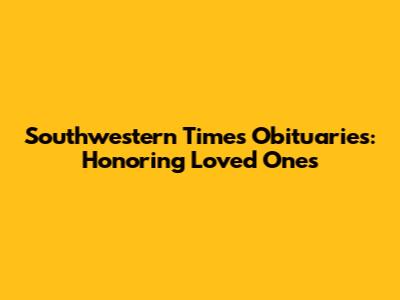 Southwestern Times Obituaries: Honoring Loved Ones