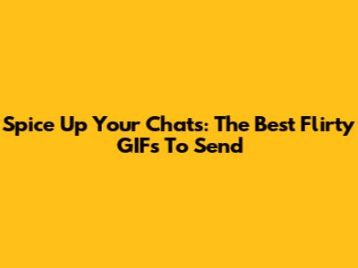 Spice Up Your Chats: The Best Flirty GIFs To Send