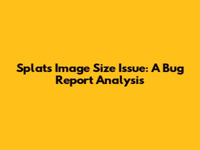 Splat's Image Size Issue: A Bug Report Analysis
