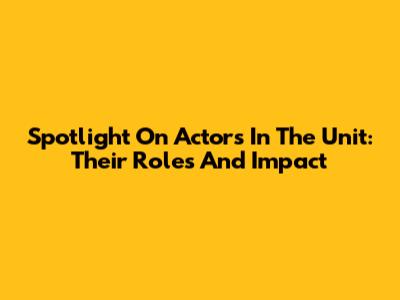 Spotlight On Actors In The Unit: Their Roles And Impact