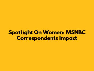 Spotlight On Women: MSNBC Correspondents' Impact