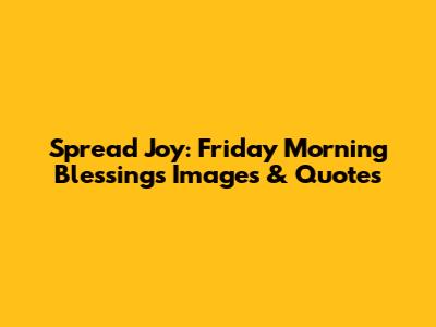Spread Joy: Friday Morning Blessings Images & Quotes