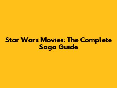 Star Wars Movies: The Complete Saga Guide