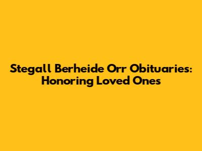 Stegall Berheide Orr Obituaries: Honoring Loved Ones