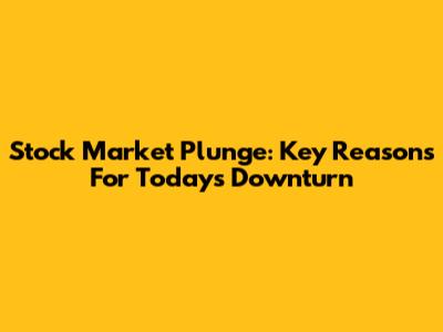 Stock Market Plunge: Key Reasons For Today's Downturn