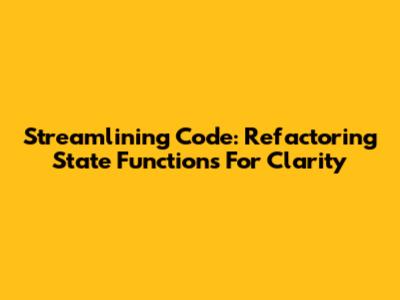 Streamlining Code: Refactoring State Functions For Clarity