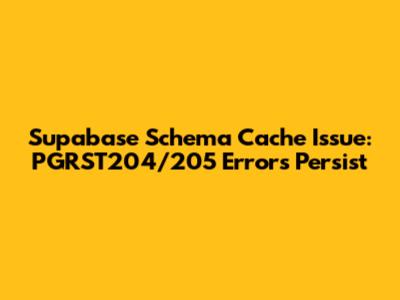 Supabase Schema Cache Issue: PGRST204/205 Errors Persist