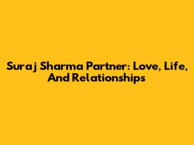 Suraj Sharma Partner: Love, Life, And Relationships