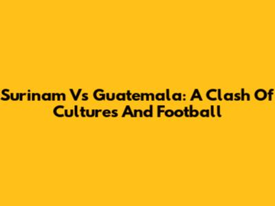 Surinam Vs Guatemala: A Clash Of Cultures And Football