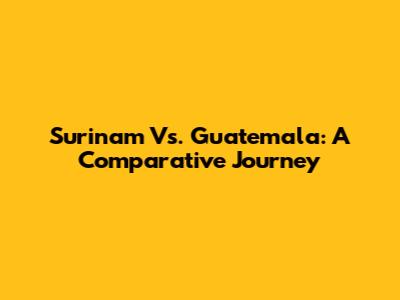 Surinam Vs. Guatemala: A Comparative Journey